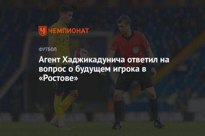 Агент Хаджикадунича ответил на вопрос о будущем игрока в «Ростове»