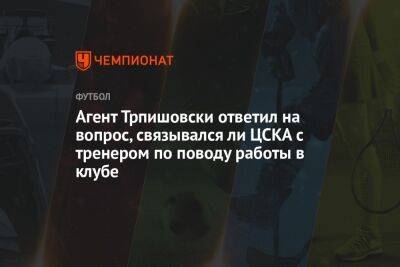 Агент Трпишовски ответил на вопрос, связывался ли ЦСКА с тренером по поводу работы в клубе