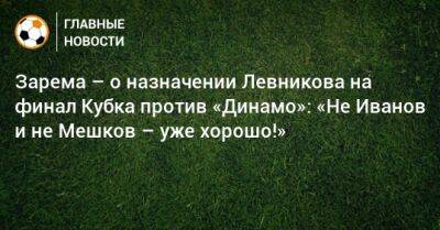 Зарема – о назначении Левникова на финал Кубка против «Динамо»: «Не Иванов и не Мешков – уже хорошо!»