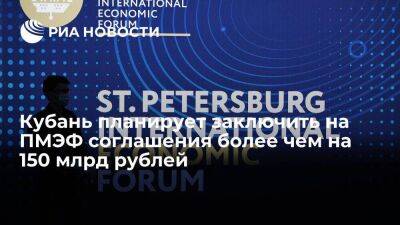 Кубань на ПМЭФ-2022 планирует заключить соглашения на более чем 150 миллиардов рублей