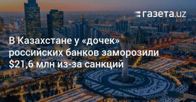 В Казахстане у «дочек» российских банков заморозили $21,6 млн из-за санкций