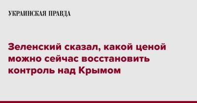 Зеленский сказал, какой ценой можно сейчас восстановить контроль над Крымом