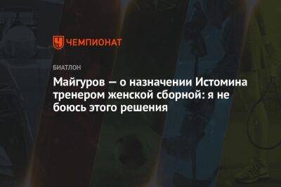 Майгуров — о назначении Истомина тренером женской сборной: я не боюсь этого решения