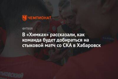 В «Химках» рассказали, как команда будет добираться на стыковой матч со СКА в Хабаровск