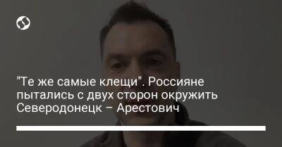 "Те же самые клещи". Россияне пытались с двух сторон окружить Северодонецк – Арестович