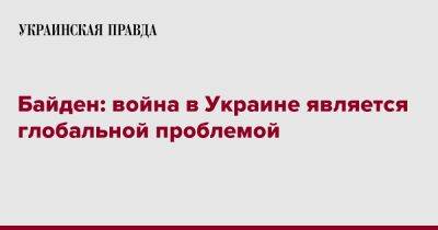 Байден: война в Украине является глобальной проблемой