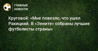Круговой: «Мне повезло, что ушел Ракицкий. В «Зените» собраны лучшие футболисты страны»