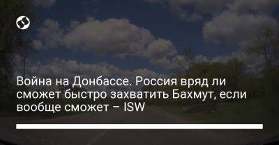 Война на Донбассе. Россия вряд ли сможет быстро захватить Бахмут, если вообще сможет – ISW - liga.net - Россия - США - Украина - Белоруссия - Северодонецк - район Попасной