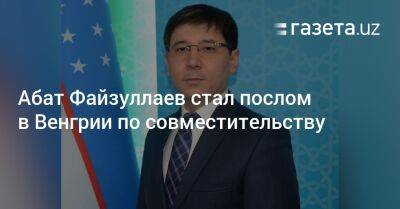 Абат Файзуллаев стал послом в Венгрии по совместительству