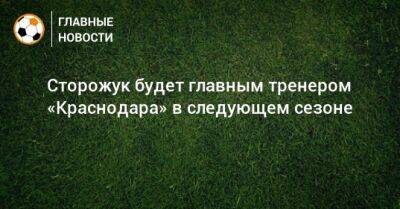 Сторожук будет главным тренером «Краснодара» в следующем сезоне