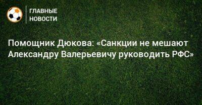 Помощник Дюкова: «Санкции не мешают Александру Валерьевичу руководить РФС»