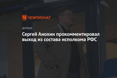 Сергей Анохин прокомментировал выход из состава исполкома РФС