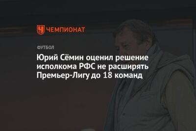 Юрий Сёмин оценил решение исполкома РФС не расширять Премьер-Лигу до 18 команд