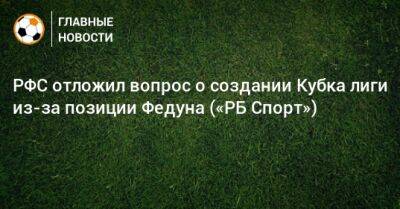 РФС отложил вопрос о создании Кубка лиги из-за позиции Федуна («РБ Спорт»)