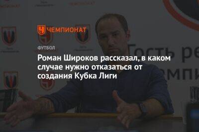 Роман Широков рассказал, в каком случае нужно отказаться от создания Кубка Лиги