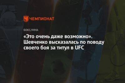 «Это очень даже возможно». Шевченко высказалась по поводу своего боя за титул в UFC