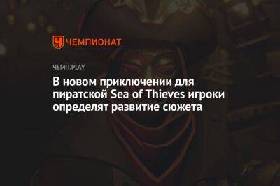 В новом приключении для пиратской Sea of Thieves игроки определят развитие сюжета