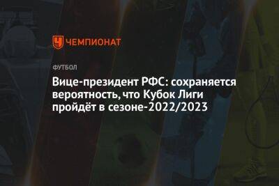 Вице-президент РФС: сохраняется вероятность, что Кубок Лиги пройдёт в сезоне-2022/2023