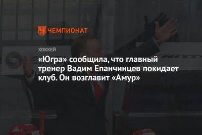 «Югра» сообщила, что главный тренер Вадим Епанчинцев покидает клуб. Он возглавит «Амур»