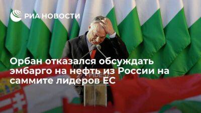 Премьер Венгрии Орбан отказался обсуждать эмбарго на нефть из России на саммите лидеров ЕС