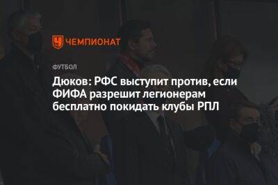 Дюков: РФС выступит против, если ФИФА разрешит легионерам бесплатно покидать клубы РПЛ