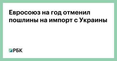 Евросоюз на год отменил пошлины на импорт с Украины