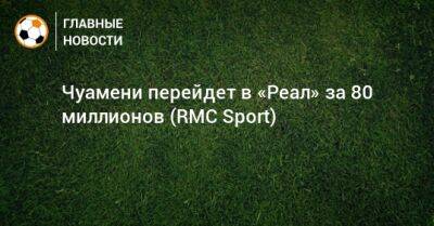 Чуамени перейдет в «Реал» за 80 миллионов (RMC Sport)