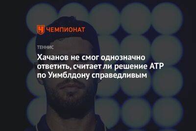 Хачанов не смог однозначно ответить, считает ли решение ATP по Уимблдону справедливым