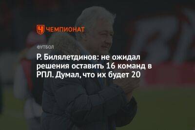 Р. Билялетдинов: не ожидал решения оставить 16 команд в РПЛ. Думал, что их будет 20