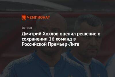 Дмитрий Хохлов оценил решение о сохранении 16 команд в Российской Премьер-Лиге