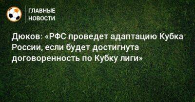 Дюков: «РФС проведет адаптацию Кубка России, если будет достигнута договоренность по Кубку лиги»