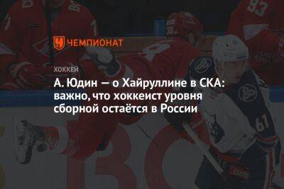 А. Юдин — о Хайруллине в СКА: важно, что хоккеист уровня сборной остаётся в России
