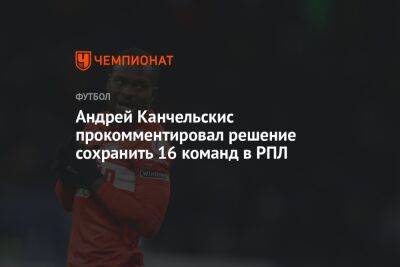 Андрей Канчельскис прокомментировал решение сохранить 16 команд в РПЛ