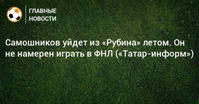 Самошников уйдет из «Рубина» летом. Он не намерен играть в ФНЛ («Татар-информ»)