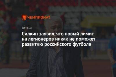 Силкин заявил, что новый лимит на легионеров никак не поможет развитию российского футбола