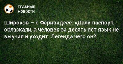 Широков – о Фернандесе: «Дали паспорт, обласкали, а человек за десять лет язык не выучил и уходит. Легенда чего он?