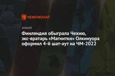 Финляндия обыграла Чехию, экс-вратарь «Магнитки» Олкинуора оформил 4-й шат-аут на ЧМ-2022
