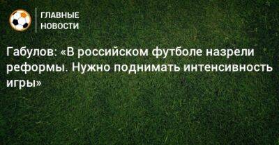 Габулов: «В российском футболе назрели реформы. Нужно поднимать интенсивность игры»