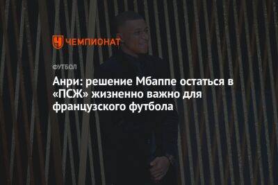 Анри: решение Мбаппе остаться в «ПСЖ» жизненно важно для французского футбола