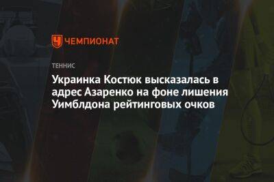 Украинка Костюк высказалась в адрес Азаренко на фоне лишения Уимблдона рейтинговых очков