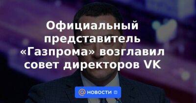 Официальный представитель «Газпрома» возглавил совет директоров VK