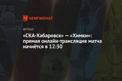 «СКА-Хабаровск» — «Химки»: прямая онлайн-трансляция матча начнётся в 12:30