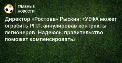 Директор «Ростова» Рыскин: «УЕФА может ограбить РПЛ, аннулировав контракты легионеров. Надеюсь, правительство поможет компенсировать»