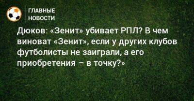 Дюков: «Зенит» убивает РПЛ? В чем виноват «Зенит», если у других клубов футболисты не заиграли, а его приобретения – в точку?»