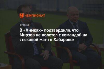 В «Химках» подтвердили, что Мирзов не полетел с командой на стыковой матч в Хабаровск