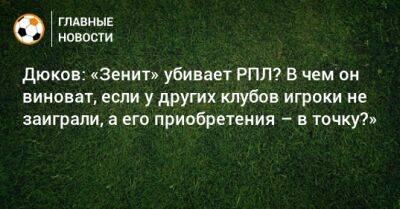 Дюков: «Зенит» убивает РПЛ? В чем он виноват, если у других клубов игроки не заиграли, а его приобретения – в точку?»