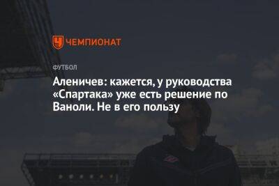 Аленичев: кажется, у руководства «Спартака» уже есть решение по Ваноли. Не в его пользу