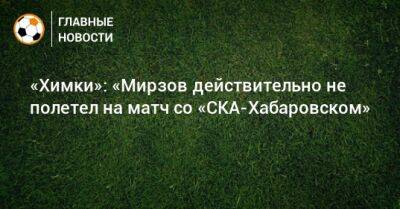 «Химки»: «Мирзов действительно не полетел на матч со «СКА-Хабаровском»