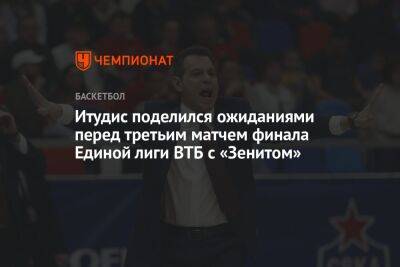 Итудис поделился ожиданиями перед третьим матчем финала Единой лиги ВТБ с «Зенитом»