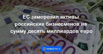 ЕС заморозил активы российских бизнесменов на сумму десять миллиардов евро